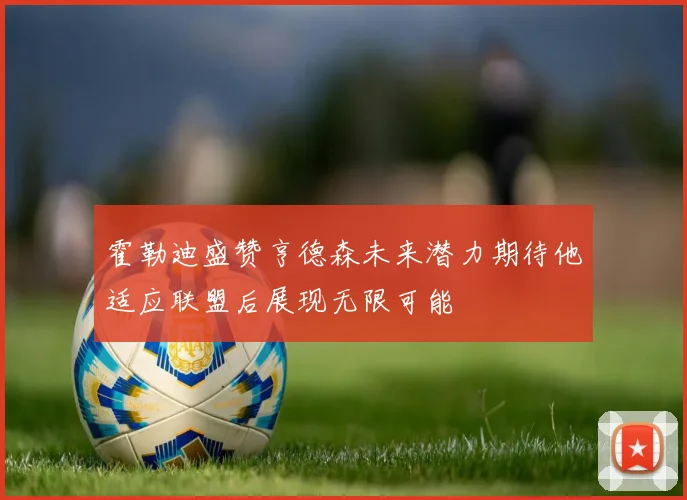 霍勒迪盛赞亨德森未来潜力期待他适应联盟后展现无限可能