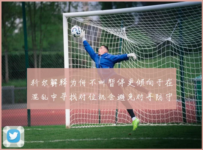 科尔解释为何不叫暂停更倾向于在混乱中寻找对位机会避免对手防守调整