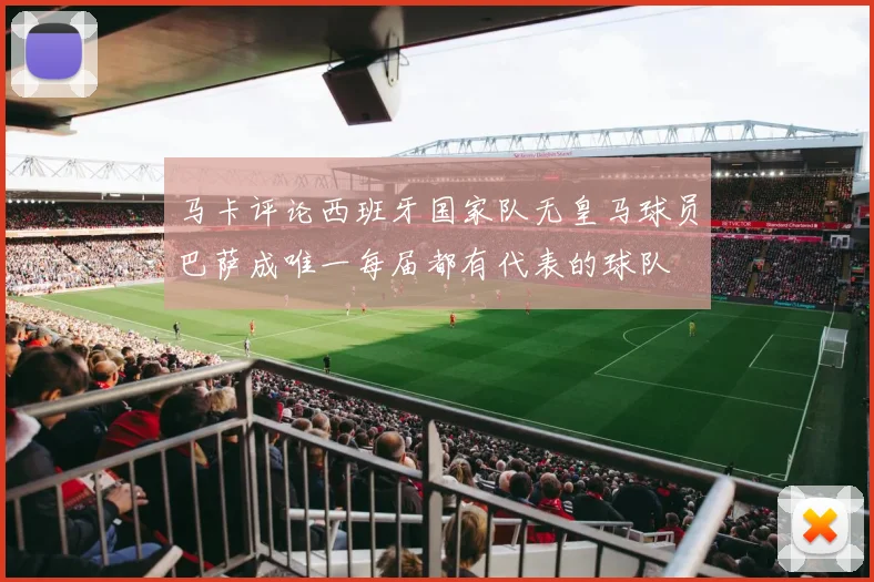 马卡评论西班牙国家队无皇马球员巴萨成唯一每届都有代表的球队