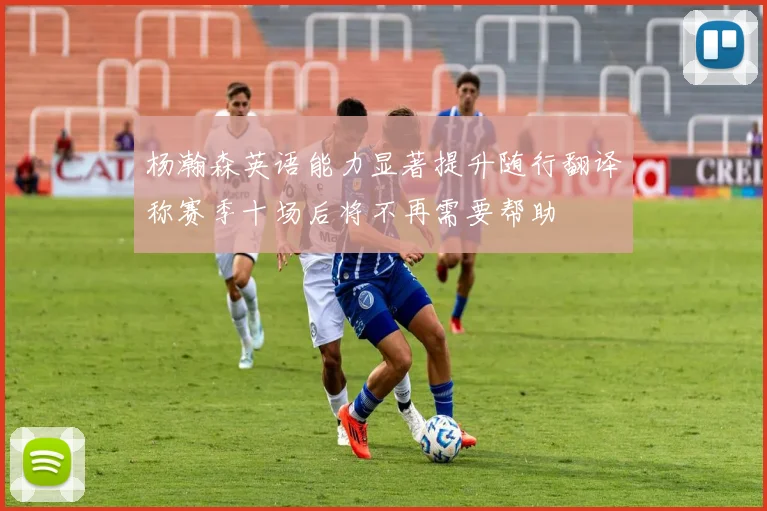 杨瀚森英语能力显著提升随行翻译称赛季十场后将不再需要帮助