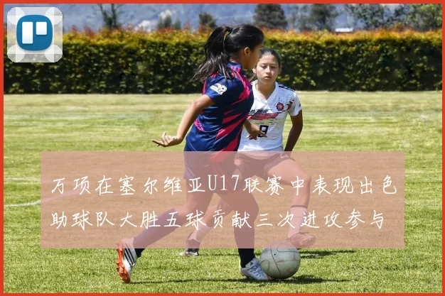 万项在塞尔维亚U17联赛中表现出色助球队大胜五球贡献三次进攻参与