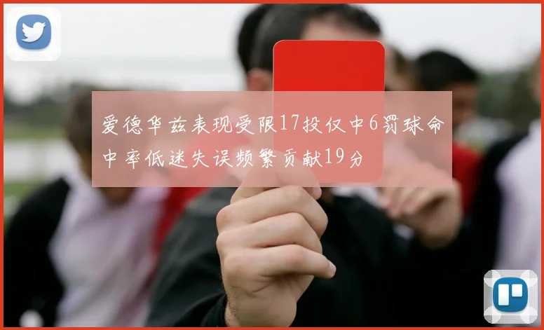 爱德华兹表现受限17投仅中6罚球命中率低迷失误频繁贡献19分