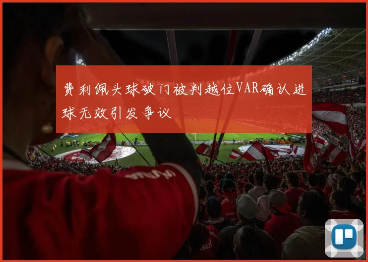 费利佩头球破门被判越位VAR确认进球无效引发争议