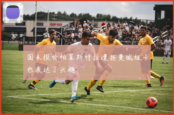 国米报价帕莱斯特拉遭拒曼城纽卡也表达了兴趣