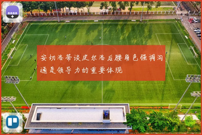 安切洛蒂谈皮尔洛后腰角色强调沟通是领导力的重要体现