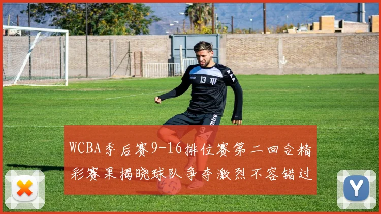 WCBA季后赛9-16排位赛第二回合精彩赛果揭晓球队争夺激烈不容错过