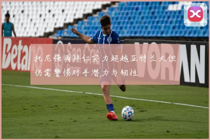 托尼强调拜仁实力超越亚特兰大但仍需警惕对手潜力与韧性