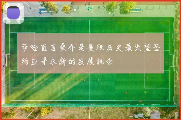 萨哈直言桑乔是曼联历史最失望签约应寻求新的发展机会