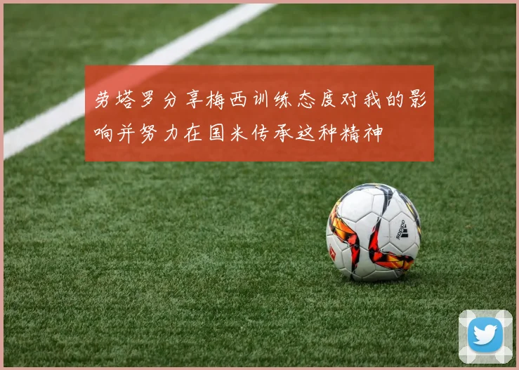 劳塔罗分享梅西训练态度对我的影响并努力在国米传承这种精神