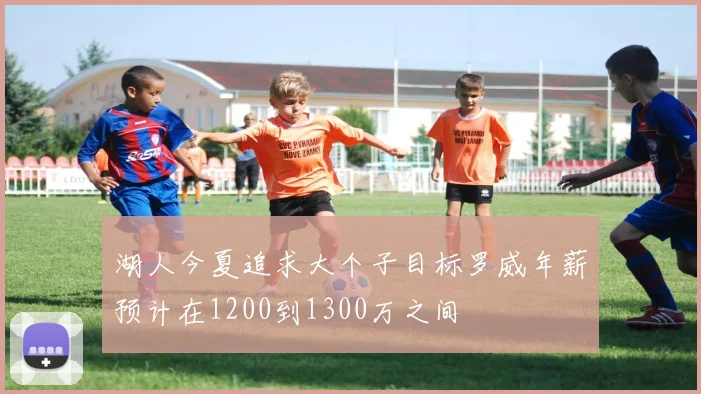 湖人今夏追求大个子目标罗威年薪预计在1200到1300万之间