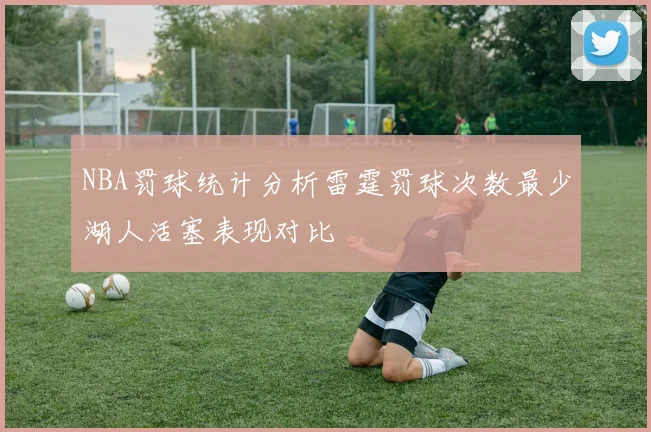 NBA罚球统计分析雷霆罚球次数最少湖人活塞表现对比