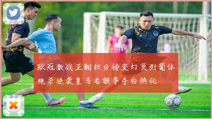 欧冠激战正酣积分榜变幻莫测葡体绝杀逆袭皇马名额争夺白热化