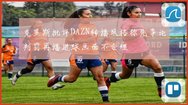 克罗斯批评DAZN转播风格称先争论判罚再播进球画面不合理