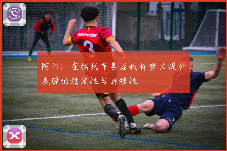 阿门：在找到节奏后我将努力提升表现的稳定性与持续性
