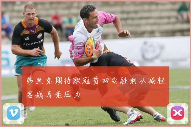 弗里克期待欧冠首回合胜利以减轻客战马竞压力