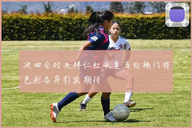 次回合对决拜仁红衣皇马白袍门将色彩各异引发期待
