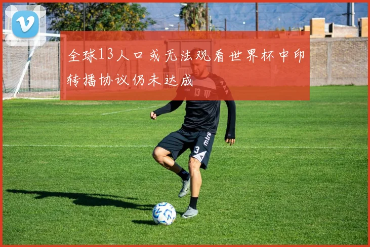 全球13人口或无法观看世界杯中印转播协议仍未达成