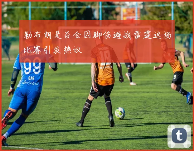 勒布朗是否会因脚伤避战雷霆这场比赛引发热议