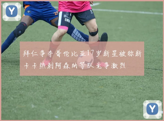 拜仁争夺哥伦比亚17岁新星被称新卡卡热刺阿森纳等队竞争激烈