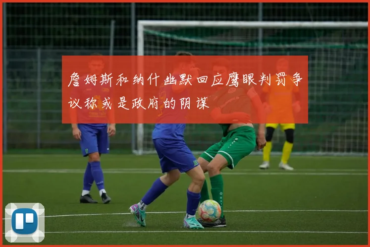 詹姆斯和纳什幽默回应鹰眼判罚争议称或是政府的阴谋
