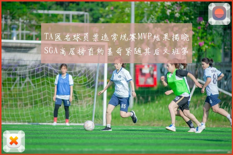 TA匿名球员票选常规赛MVP结果揭晓SGA高居榜首约基奇紧随其后文班第六