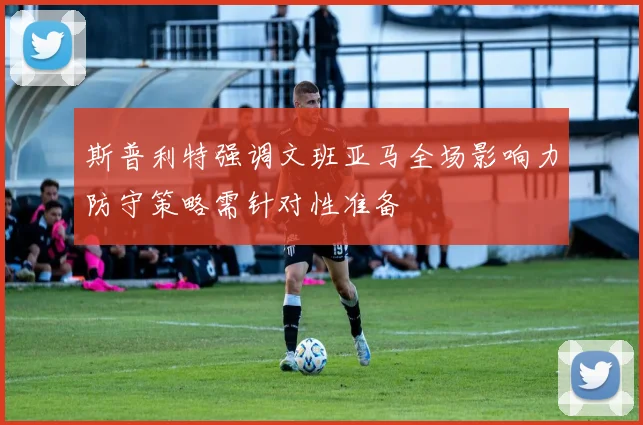 斯普利特强调文班亚马全场影响力防守策略需针对性准备