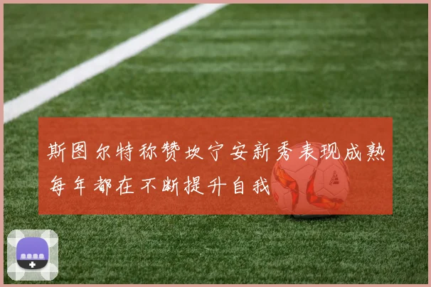 斯图尔特称赞坎宁安新秀表现成熟每年都在不断提升自我