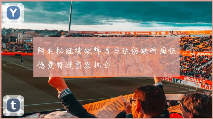 阿利松继续缺阵马马达伤缺两周伍德曼将迎首发机会