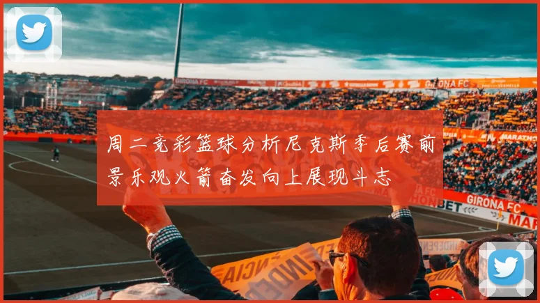 周二竞彩篮球分析尼克斯季后赛前景乐观火箭奋发向上展现斗志