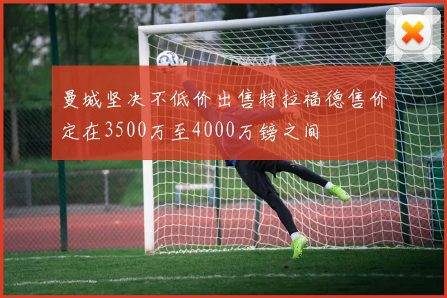 曼城坚决不低价出售特拉福德售价定在3500万至4000万镑之间