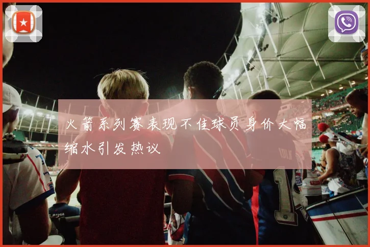 火箭系列赛表现不佳球员身价大幅缩水引发热议