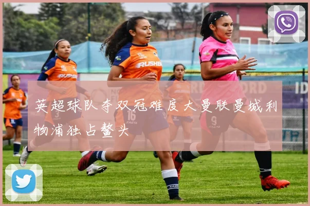 英超球队夺双冠难度大曼联曼城利物浦独占鳌头