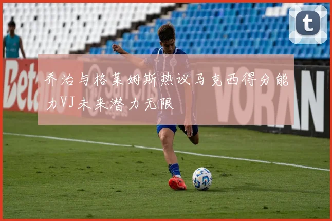 乔治与格莱姆斯热议马克西得分能力VJ未来潜力无限