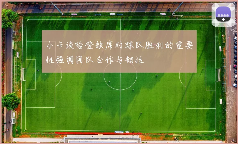 小卡谈哈登缺席对球队胜利的重要性强调团队合作与韧性