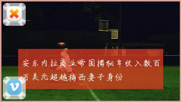 安东内拉商业帝国揭秘年收入数百万美元超越梅西妻子身份