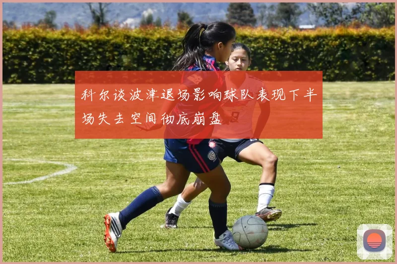 科尔谈波津退场影响球队表现下半场失去空间彻底崩盘