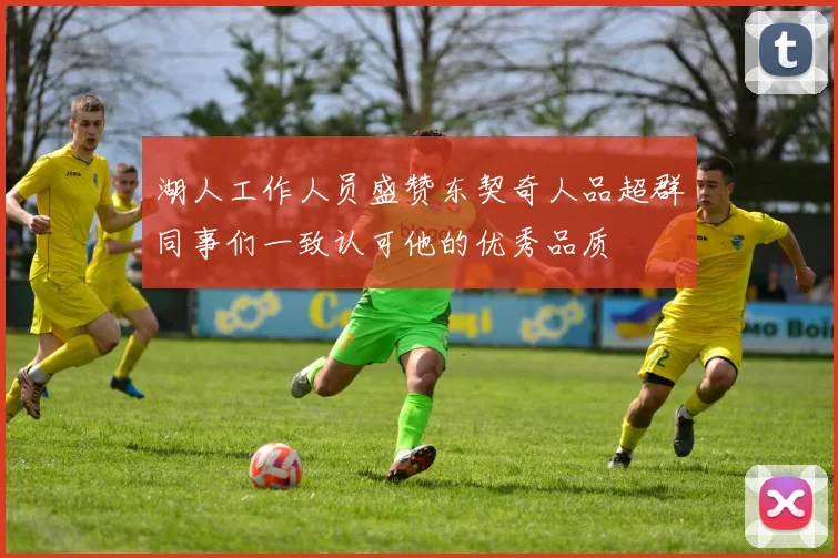 湖人工作人员盛赞东契奇人品超群同事们一致认可他的优秀品质