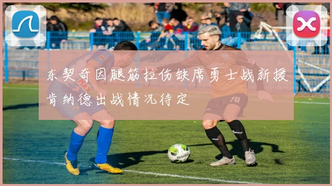 东契奇因腿筋拉伤缺席勇士战新援肯纳德出战情况待定