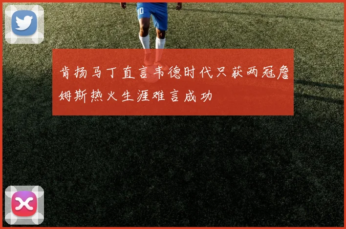 肯扬马丁直言韦德时代只获两冠詹姆斯热火生涯难言成功