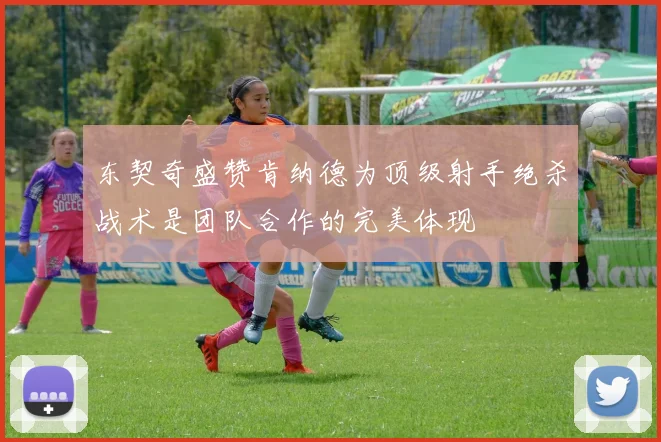 东契奇盛赞肯纳德为顶级射手绝杀战术是团队合作的完美体现