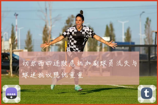 切尔西四连败危机加剧球员流失与球迷抗议隐忧重重